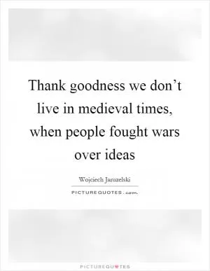 Thank goodness we don’t live in medieval times, when people fought wars over ideas Picture Quote #1
