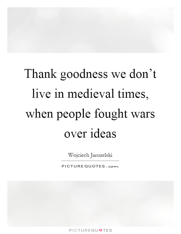 Thank goodness we don't live in medieval times, when people fought wars over ideas Picture Quote #1