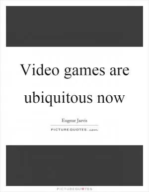 Video games are ubiquitous now Picture Quote #1