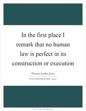 In the first place I remark that no human law is perfect in its construction or execution Picture Quote #1