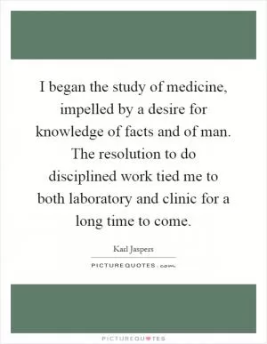 I began the study of medicine, impelled by a desire for knowledge of facts and of man. The resolution to do disciplined work tied me to both laboratory and clinic for a long time to come Picture Quote #1