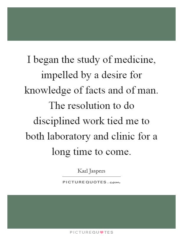 I began the study of medicine, impelled by a desire for knowledge of facts and of man. The resolution to do disciplined work tied me to both laboratory and clinic for a long time to come Picture Quote #1
