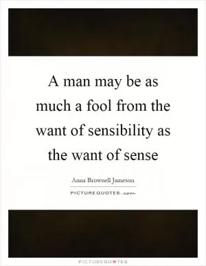 A man may be as much a fool from the want of sensibility as the want of sense Picture Quote #1