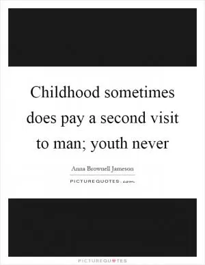 Childhood sometimes does pay a second visit to man; youth never Picture Quote #1