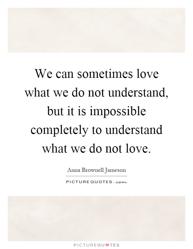 We can sometimes love what we do not understand, but it is impossible completely to understand what we do not love Picture Quote #1
