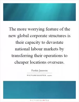 The more worrying feature of the new global corporate structures is their capacity to devastate national labour markets by transferring their operations to cheaper locations overseas Picture Quote #1