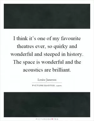 I think it’s one of my favourite theatres ever, so quirky and wonderful and steeped in history. The space is wonderful and the acoustics are brilliant Picture Quote #1