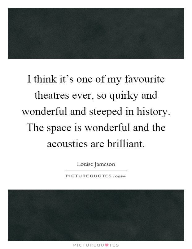 I think it's one of my favourite theatres ever, so quirky and wonderful and steeped in history. The space is wonderful and the acoustics are brilliant Picture Quote #1