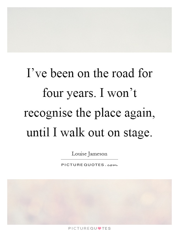 I've been on the road for four years. I won't recognise the place again, until I walk out on stage Picture Quote #1