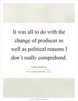 It was all to do with the change of producer as well as political reasons I don’t really comprehend Picture Quote #1
