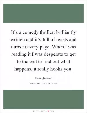It’s a comedy thriller, brilliantly written and it’s full of twists and turns at every page. When I was reading it I was desperate to get to the end to find out what happens, it really hooks you Picture Quote #1