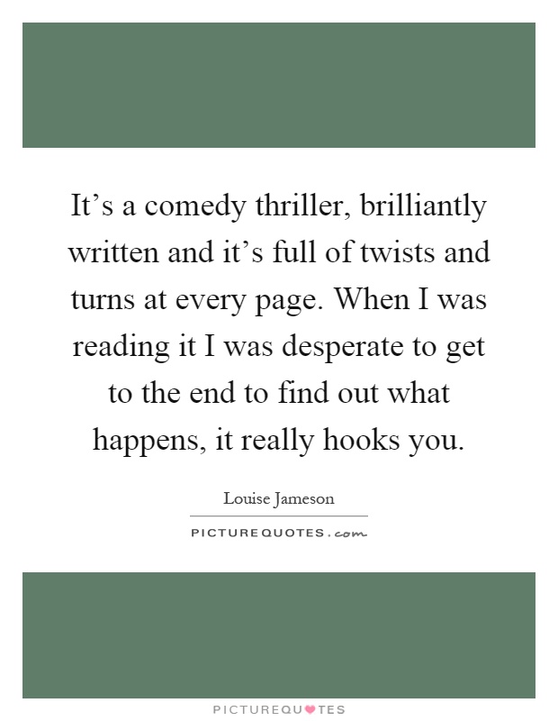 It's a comedy thriller, brilliantly written and it's full of twists and turns at every page. When I was reading it I was desperate to get to the end to find out what happens, it really hooks you Picture Quote #1