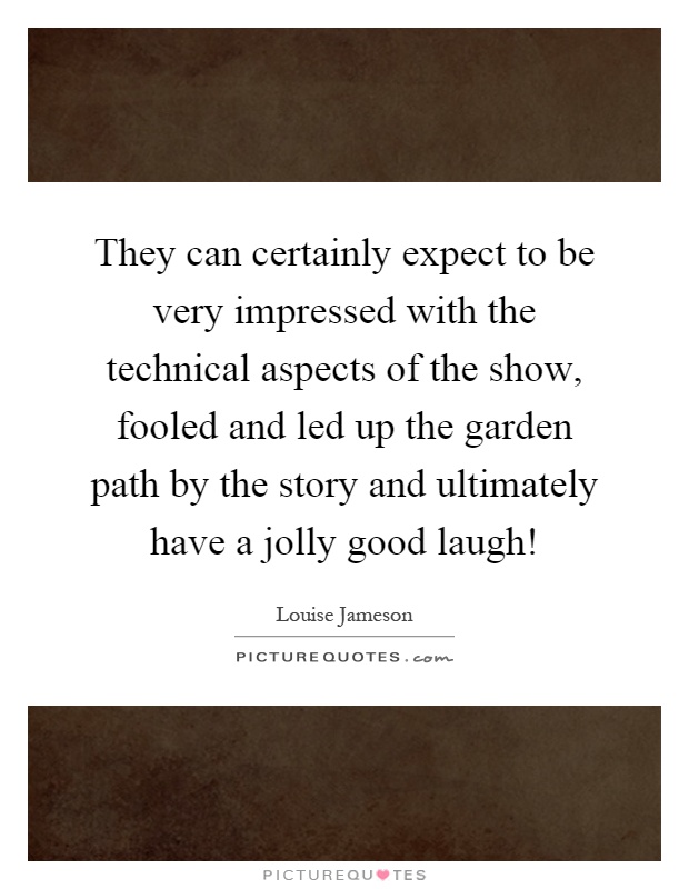 They can certainly expect to be very impressed with the technical aspects of the show, fooled and led up the garden path by the story and ultimately have a jolly good laugh! Picture Quote #1