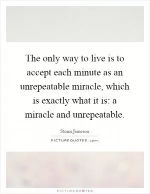 The only way to live is to accept each minute as an unrepeatable miracle, which is exactly what it is: a miracle and unrepeatable Picture Quote #1