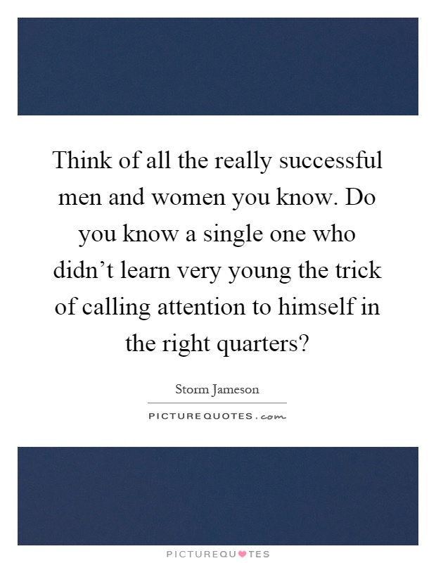 Think of all the really successful men and women you know. Do you know a single one who didn't learn very young the trick of calling attention to himself in the right quarters? Picture Quote #1