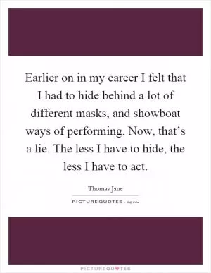 Earlier on in my career I felt that I had to hide behind a lot of different masks, and showboat ways of performing. Now, that’s a lie. The less I have to hide, the less I have to act Picture Quote #1