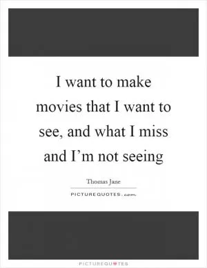 I want to make movies that I want to see, and what I miss and I’m not seeing Picture Quote #1