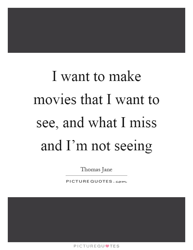 I want to make movies that I want to see, and what I miss and I'm not seeing Picture Quote #1