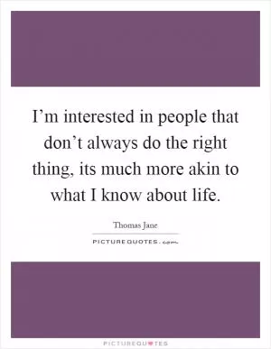 I’m interested in people that don’t always do the right thing, its much more akin to what I know about life Picture Quote #1