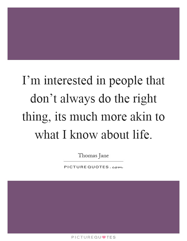 I'm interested in people that don't always do the right thing, its much more akin to what I know about life Picture Quote #1