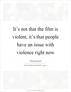 It’s not that the film is violent, it’s that people have an issue with violence right now Picture Quote #1