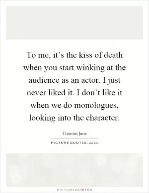 To me, it’s the kiss of death when you start winking at the audience as an actor. I just never liked it. I don’t like it when we do monologues, looking into the character Picture Quote #1
