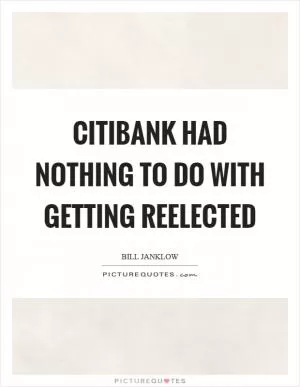 Citibank had nothing to do with getting reelected Picture Quote #1