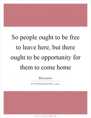 So people ought to be free to leave here, but there ought to be opportunity for them to come home Picture Quote #1