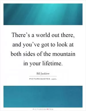 There’s a world out there, and you’ve got to look at both sides of the mountain in your lifetime Picture Quote #1