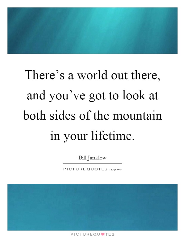 There's a world out there, and you've got to look at both sides of the mountain in your lifetime Picture Quote #1