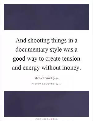 And shooting things in a documentary style was a good way to create tension and energy without money Picture Quote #1