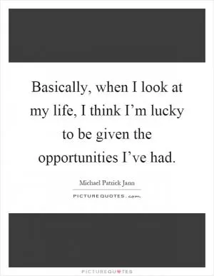 Basically, when I look at my life, I think I’m lucky to be given the opportunities I’ve had Picture Quote #1