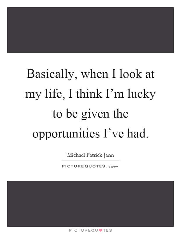 Basically, when I look at my life, I think I'm lucky to be given the opportunities I've had Picture Quote #1