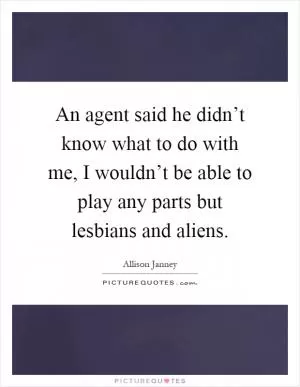 An agent said he didn’t know what to do with me, I wouldn’t be able to play any parts but lesbians and aliens Picture Quote #1