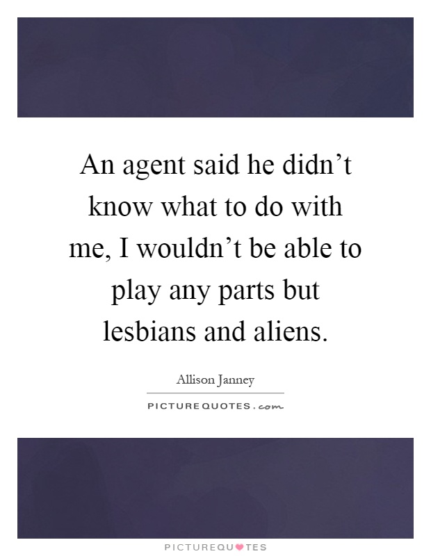 An agent said he didn't know what to do with me, I wouldn't be able to play any parts but lesbians and aliens Picture Quote #1