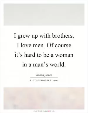 I grew up with brothers. I love men. Of course it’s hard to be a woman in a man’s world Picture Quote #1