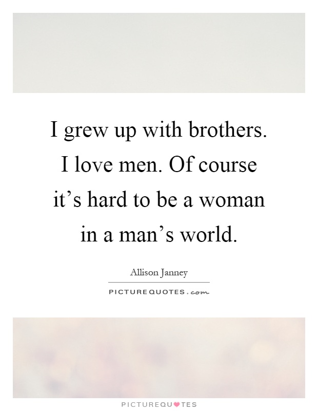 I grew up with brothers. I love men. Of course it's hard to be a woman in a man's world Picture Quote #1