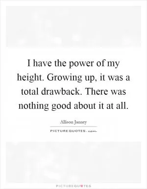 I have the power of my height. Growing up, it was a total drawback. There was nothing good about it at all Picture Quote #1