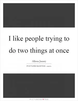 I like people trying to do two things at once Picture Quote #1