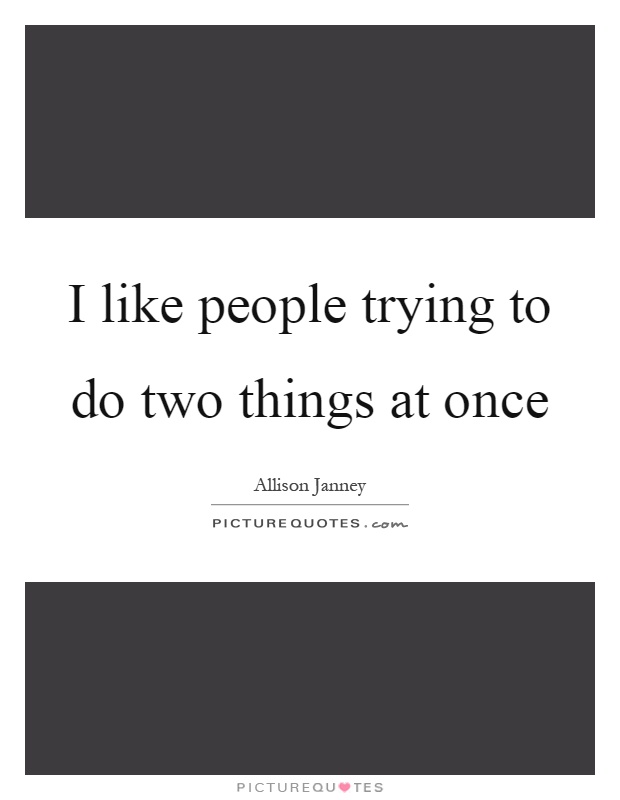 I like people trying to do two things at once Picture Quote #1