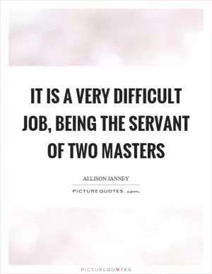 It is a very difficult job, being the servant of two masters Picture Quote #1