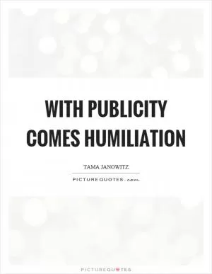 With publicity comes humiliation Picture Quote #1