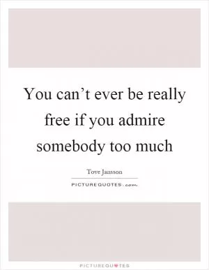 You can’t ever be really free if you admire somebody too much Picture Quote #1