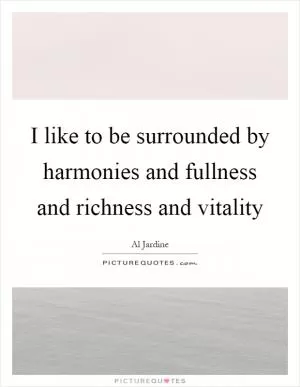 I like to be surrounded by harmonies and fullness and richness and vitality Picture Quote #1