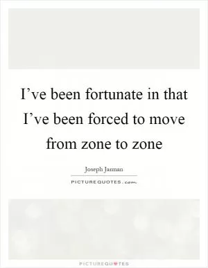 I’ve been fortunate in that I’ve been forced to move from zone to zone Picture Quote #1