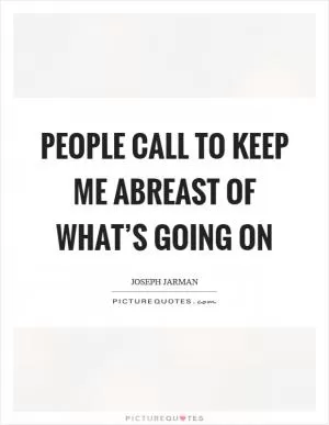 People call to keep me abreast of what’s going on Picture Quote #1