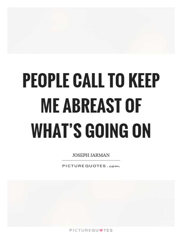 People call to keep me abreast of what's going on Picture Quote #1