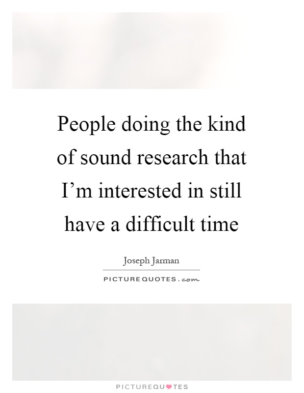 People doing the kind of sound research that I'm interested in still have a difficult time Picture Quote #1