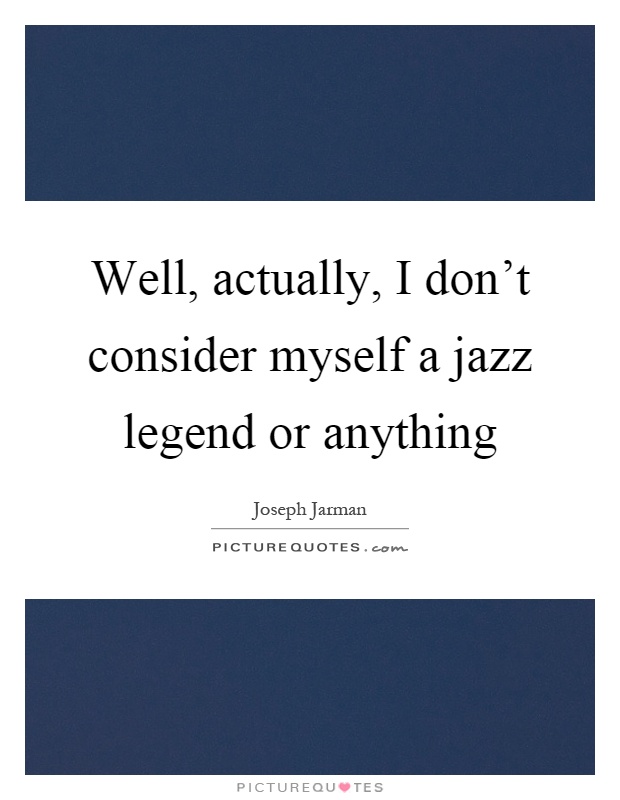 Well, actually, I don't consider myself a jazz legend or anything Picture Quote #1