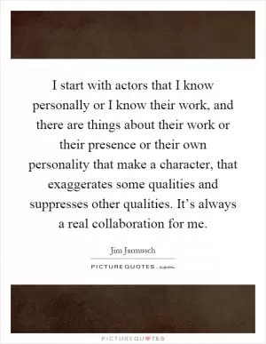 I start with actors that I know personally or I know their work, and there are things about their work or their presence or their own personality that make a character, that exaggerates some qualities and suppresses other qualities. It’s always a real collaboration for me Picture Quote #1